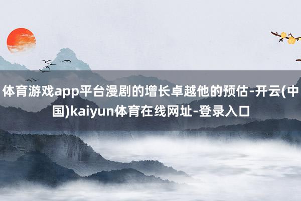 体育游戏app平台漫剧的增长卓越他的预估-开云(中国)kaiyun体育在线网址-登录入口