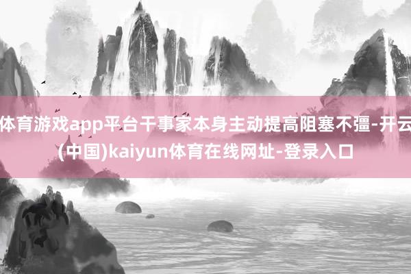 体育游戏app平台干事家本身主动提高阻塞不彊-开云(中国)kaiyun体育在线网址-登录入口