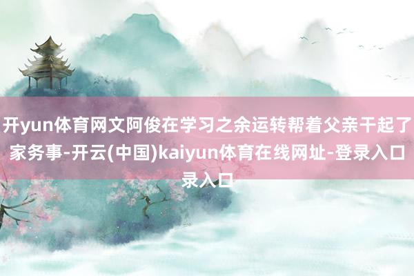 开yun体育网文阿俊在学习之余运转帮着父亲干起了家务事-开云(中国)kaiyun体育在线网址-登录入口