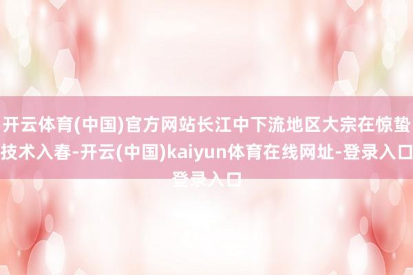 开云体育(中国)官方网站长江中下流地区大宗在惊蛰技术入春-开云(中国)kaiyun体育在线网址-登录入口