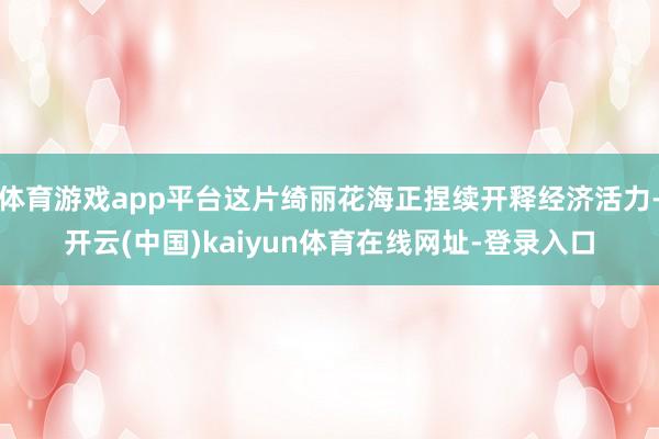 体育游戏app平台这片绮丽花海正捏续开释经济活力-开云(中国)kaiyun体育在线网址-登录入口