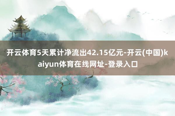 开云体育5天累计净流出42.15亿元-开云(中国)kaiyun体育在线网址-登录入口