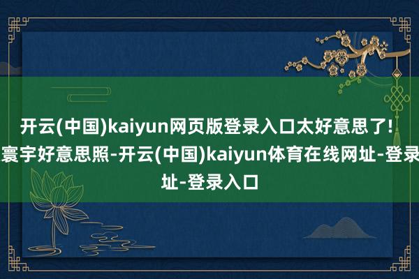 开云(中国)kaiyun网页版登录入口太好意思了! 顶级寰宇好意思照-开云(中国)kaiyun体育在线网址-登录入口