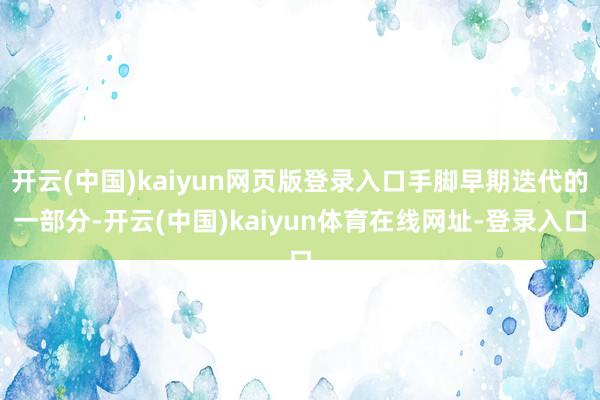 开云(中国)kaiyun网页版登录入口手脚早期迭代的一部分-开云(中国)kaiyun体育在线网址-登录入口