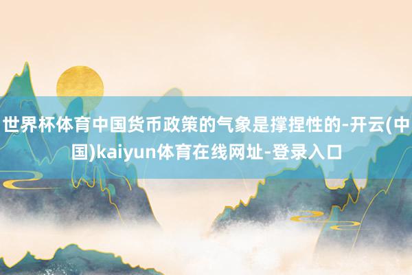 世界杯体育中国货币政策的气象是撑捏性的-开云(中国)kaiyun体育在线网址-登录入口
