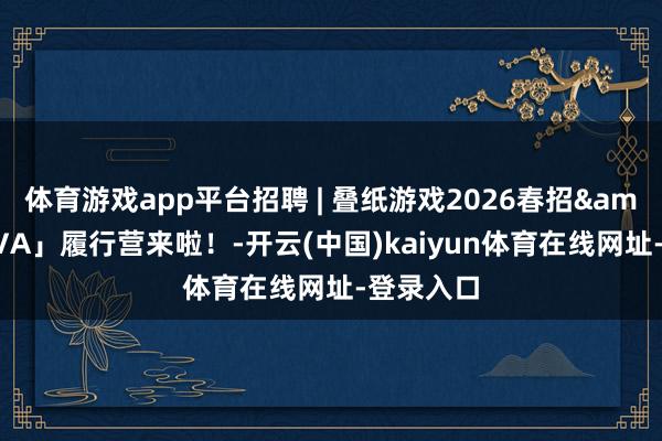 体育游戏app平台招聘 | 叠纸游戏2026春招&「NOVA」履行营来啦！-开云(中国)kaiyun体育在线网址-登录入口
