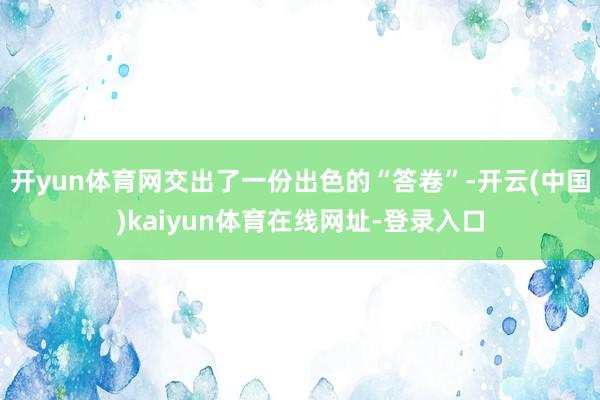 开yun体育网交出了一份出色的“答卷”-开云(中国)kaiyun体育在线网址-登录入口
