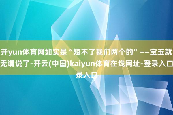 开yun体育网如实是“短不了我们两个的”——宝玉就无谓说了-开云(中国)kaiyun体育在线网址-登录入口
