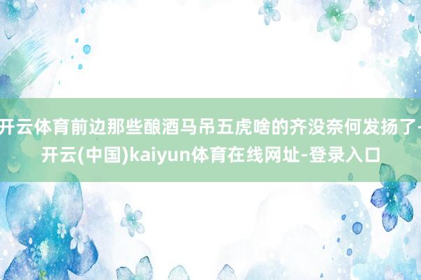 开云体育前边那些酿酒马吊五虎啥的齐没奈何发扬了-开云(中国)kaiyun体育在线网址-登录入口