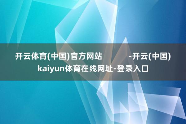 开云体育(中国)官方网站            -开云(中国)kaiyun体育在线网址-登录入口