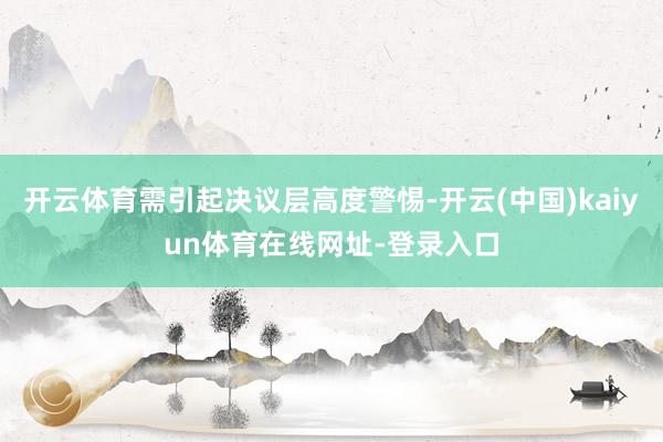 开云体育需引起决议层高度警惕-开云(中国)kaiyun体育在线网址-登录入口