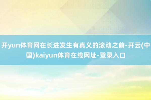 开yun体育网在长进发生有真义的滚动之前-开云(中国)kaiyun体育在线网址-登录入口