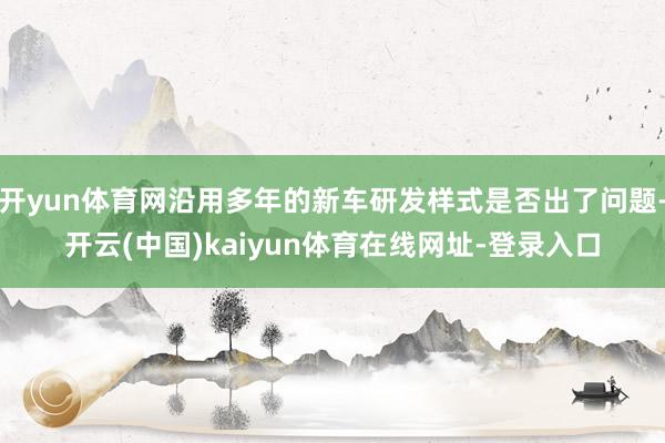 开yun体育网沿用多年的新车研发样式是否出了问题-开云(中国)kaiyun体育在线网址-登录入口