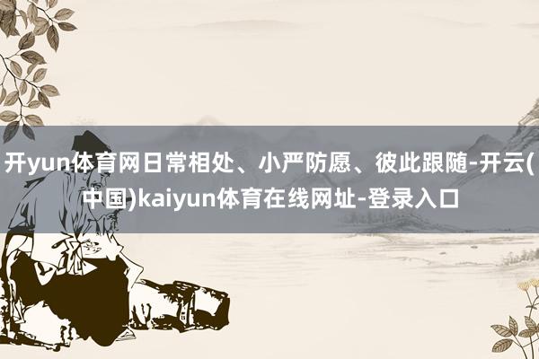 开yun体育网日常相处、小严防愿、彼此跟随-开云(中国)kaiyun体育在线网址-登录入口