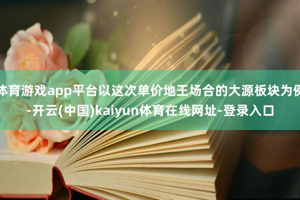 体育游戏app平台以这次单价地王场合的大源板块为例-开云(中国)kaiyun体育在线网址-登录入口