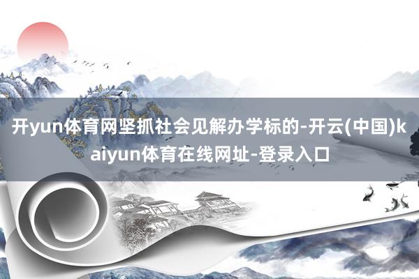 开yun体育网坚抓社会见解办学标的-开云(中国)kaiyun体育在线网址-登录入口