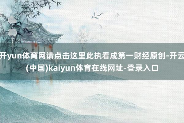 开yun体育网请点击这里此执看成第一财经原创-开云(中国)kaiyun体育在线网址-登录入口