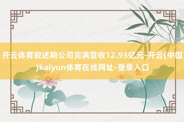 开云体育叙述期公司完满营收12.93亿元-开云(中国)kaiyun体育在线网址-登录入口