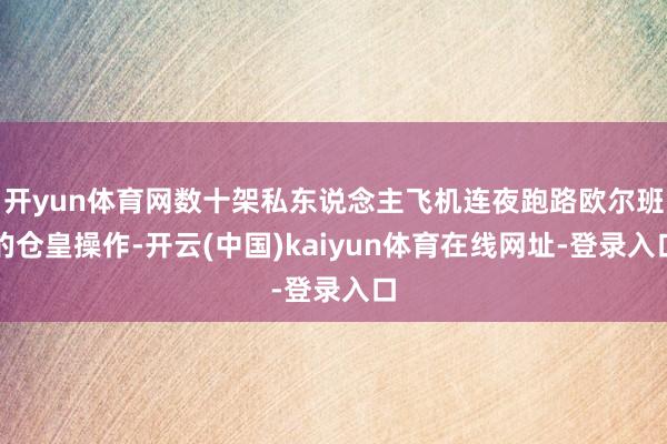 开yun体育网数十架私东说念主飞机连夜跑路欧尔班的仓皇操作-开云(中国)kaiyun体育在线网址-登录入口