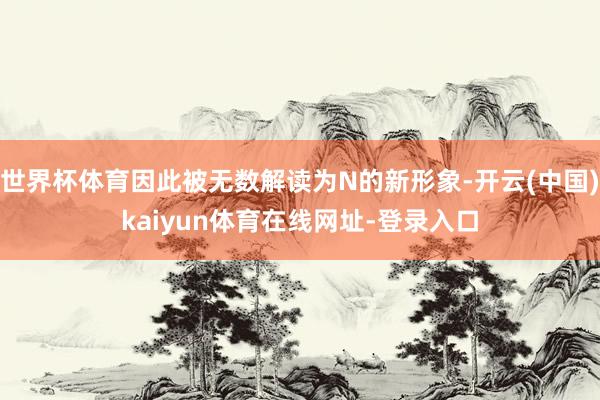 世界杯体育因此被无数解读为N的新形象-开云(中国)kaiyun体育在线网址-登录入口