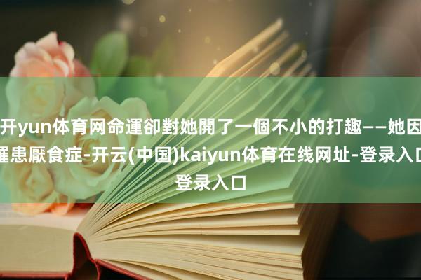 开yun体育网命運卻對她開了一個不小的打趣——她因罹患厭食症-开云(中国)kaiyun体育在线网址-登录入口