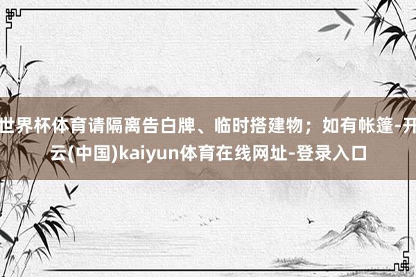 世界杯体育请隔离告白牌、临时搭建物；如有帐篷-开云(中国)kaiyun体育在线网址-登录入口