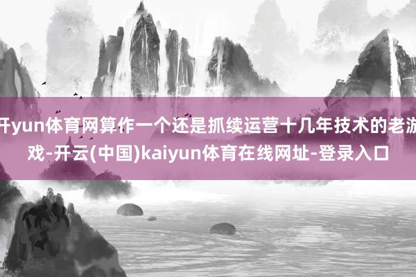 开yun体育网算作一个还是抓续运营十几年技术的老游戏-开云(中国)kaiyun体育在线网址-登录入口