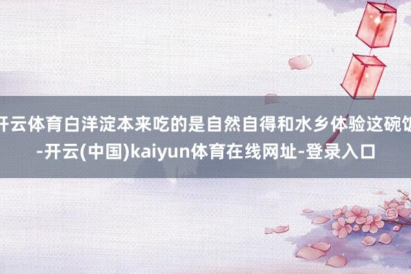 开云体育白洋淀本来吃的是自然自得和水乡体验这碗饭-开云(中国)kaiyun体育在线网址-登录入口