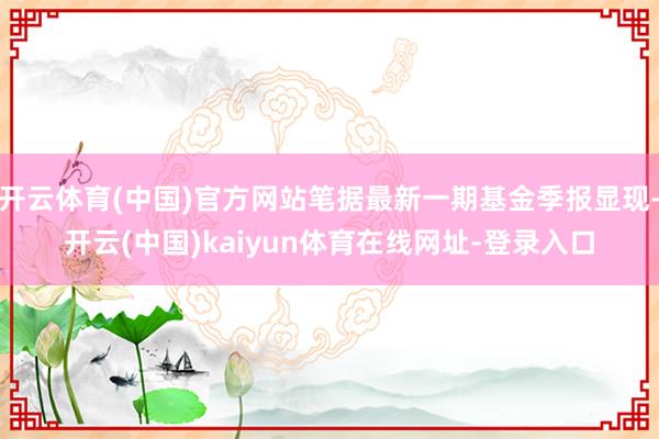 开云体育(中国)官方网站笔据最新一期基金季报显现-开云(中国)kaiyun体育在线网址-登录入口