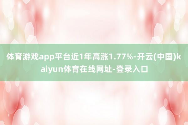 体育游戏app平台近1年高涨1.77%-开云(中国)kaiyun体育在线网址-登录入口