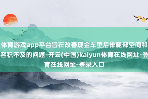 体育游戏app平台旨在改善现金车型后排腿部空间和行李厢容积不及的问题-开云(中国)kaiyun体育在线网址-登录入口
