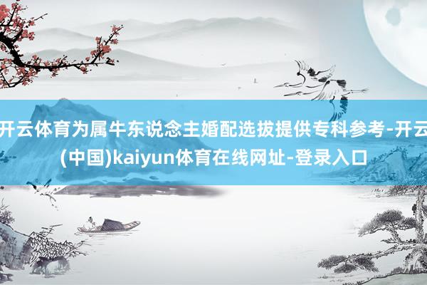 开云体育为属牛东说念主婚配选拔提供专科参考-开云(中国)kaiyun体育在线网址-登录入口