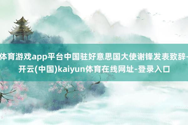 体育游戏app平台中国驻好意思国大使谢锋发表致辞-开云(中国)kaiyun体育在线网址-登录入口