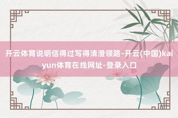 开云体育说明信得过写得清澄领路-开云(中国)kaiyun体育在线网址-登录入口