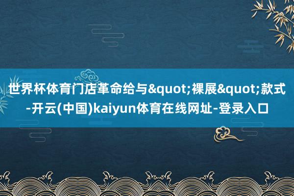 世界杯体育门店革命给与"裸展"款式-开云(中国)kaiyun体育在线网址-登录入口