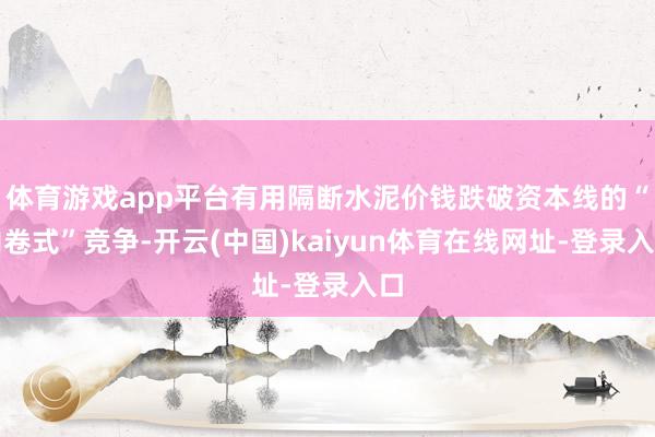体育游戏app平台有用隔断水泥价钱跌破资本线的“内卷式”竞争-开云(中国)kaiyun体育在线网址-登录入口