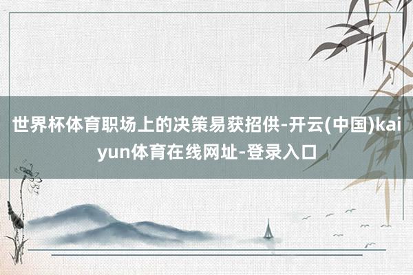 世界杯体育职场上的决策易获招供-开云(中国)kaiyun体育在线网址-登录入口