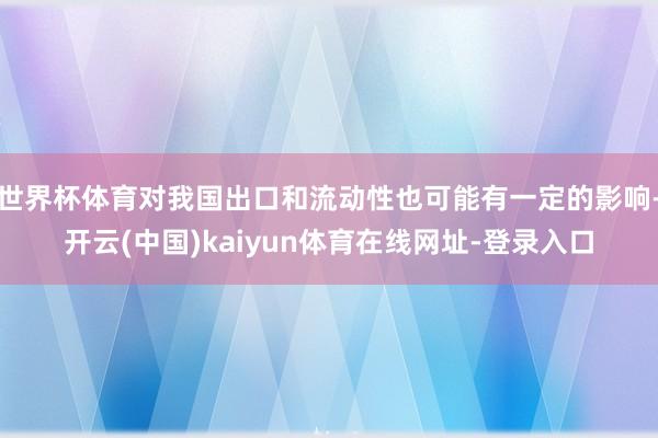 世界杯体育对我国出口和流动性也可能有一定的影响-开云(中国)kaiyun体育在线网址-登录入口