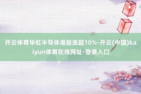 开云体育华虹半导体港股涨超10%-开云(中国)kaiyun体育在线网址-登录入口