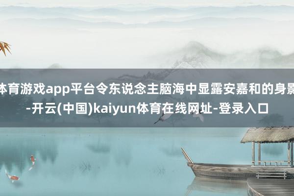 体育游戏app平台令东说念主脑海中显露安嘉和的身影-开云(中国)kaiyun体育在线网址-登录入口