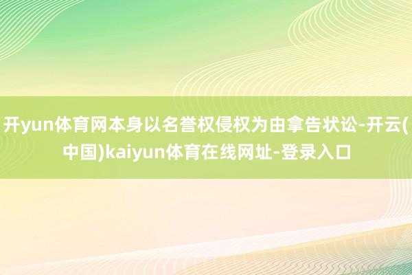 开yun体育网本身以名誉权侵权为由拿告状讼-开云(中国)kaiyun体育在线网址-登录入口