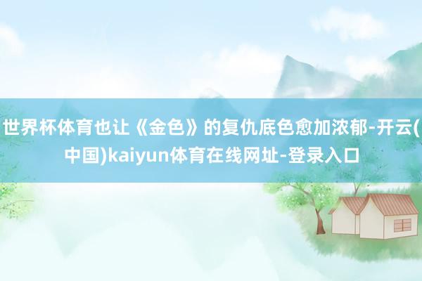 世界杯体育也让《金色》的复仇底色愈加浓郁-开云(中国)kaiyun体育在线网址-登录入口