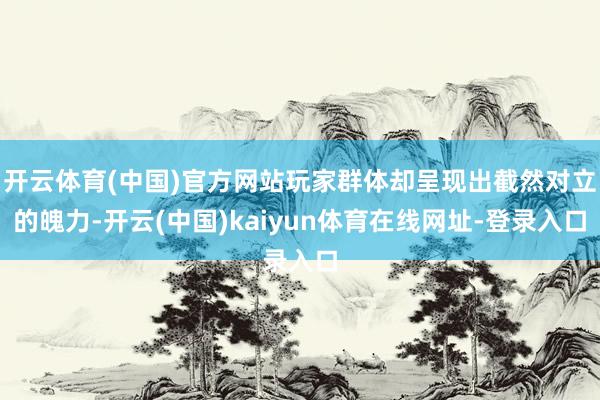 开云体育(中国)官方网站玩家群体却呈现出截然对立的魄力-开云(中国)kaiyun体育在线网址-登录入口