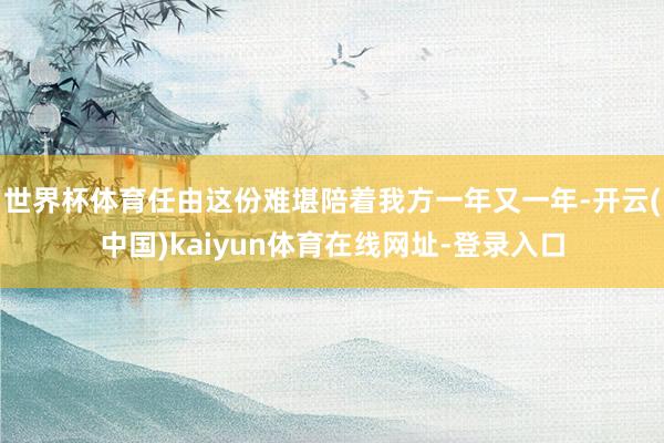 世界杯体育任由这份难堪陪着我方一年又一年-开云(中国)kaiyun体育在线网址-登录入口