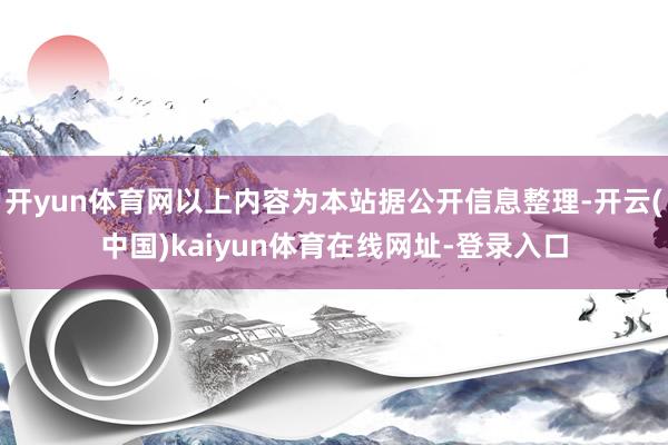 开yun体育网以上内容为本站据公开信息整理-开云(中国)kaiyun体育在线网址-登录入口