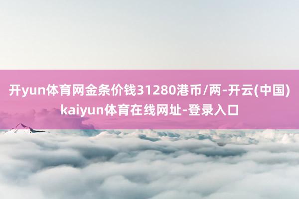 开yun体育网金条价钱31280港币/两-开云(中国)kaiyun体育在线网址-登录入口