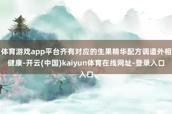 体育游戏app平台齐有对应的生果精华配方调遣外相健康-开云(中国)kaiyun体育在线网址-登录入口