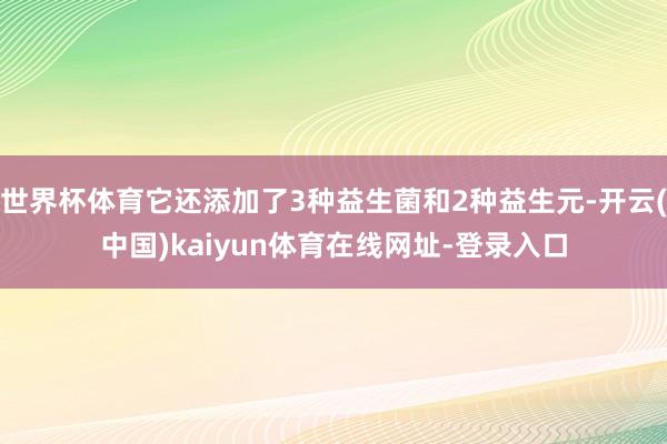世界杯体育它还添加了3种益生菌和2种益生元-开云(中国)kaiyun体育在线网址-登录入口