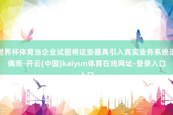 世界杯体育当企业试图将这些器具引入真实业务系统设偶而-开云(中国)kaiyun体育在线网址-登录入口