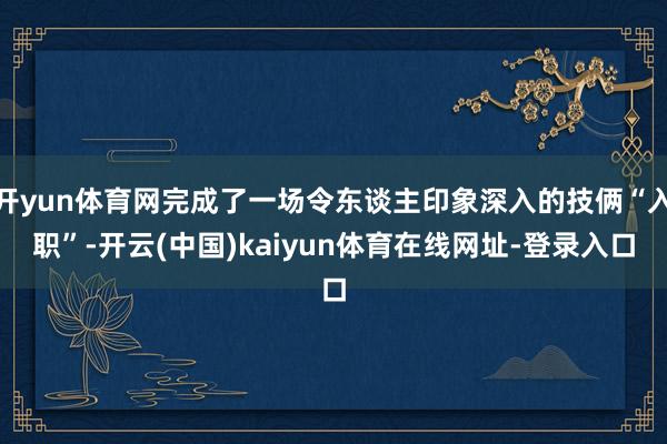 开yun体育网完成了一场令东谈主印象深入的技俩“入职”-开云(中国)kaiyun体育在线网址-登录入口